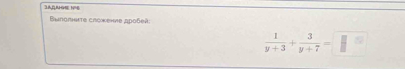 3ADAHME N=6
Βылолниτе сложение дρобей:
 1/y+3 + 3/y+7 =□