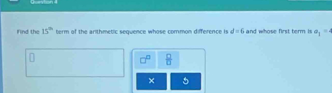 Find the 15^(th) term of the arithmetic sequence whose common difference is d=6 and whose first term is a_1=4
7°  □ /□  
× 5