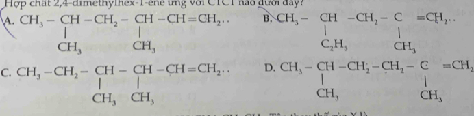 Hợp chất 2,4-dimethylhex-1-ene ưng với CTC1 nào đưới đay?
A
5 
C. beginarrayr CH,-beginarrayl CH-CH_CH-CH-CH_2-CH-CH_3 CH,-CH_2-CH-H_3.H-CH_ CH.-CH_3-CH_2-CH_3OH, CH_H+CH-CH_3. CH_3,CH,endarray. beginarrayr b,c34,-c3-Gt, c[H,e,c,e2, c,0, C34,c34-GH, c14,cH,o,01,c=c d1,endarray