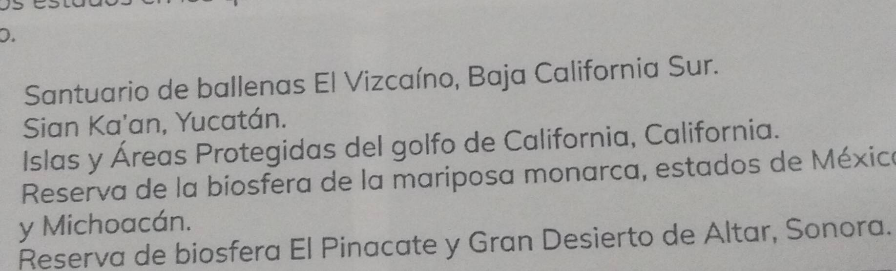 Santuario de ballenas El Vizcaíno, Baja California Sur.
Sian Ka'an, Yucatán.
Islas y Áreas Protegidas del golfo de California, California.
Reserva de la biosfera de la mariposa monarca, estados de Méxica
y Michoacán.
Reserva de biosfera El Pinacate y Gran Desierto de Altar, Sonora.