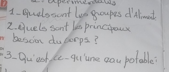 cexpermenals 
1- quelssont les groupes d Aliment. 
2. Auels sont les principaux 
beson ducomps? 
3. Qu est ce- qulune cau potable?