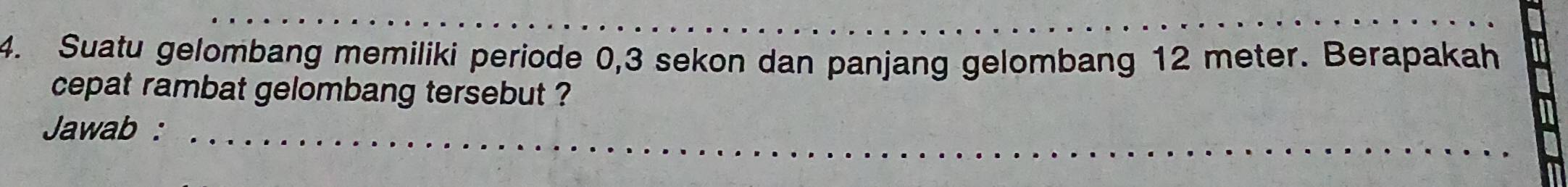 Suatu gelombang memiliki periode 0,3 sekon dan panjang gelombang 12 meter. Berapakah 
cepat rambat gelombang tersebut ? 
Jawab :