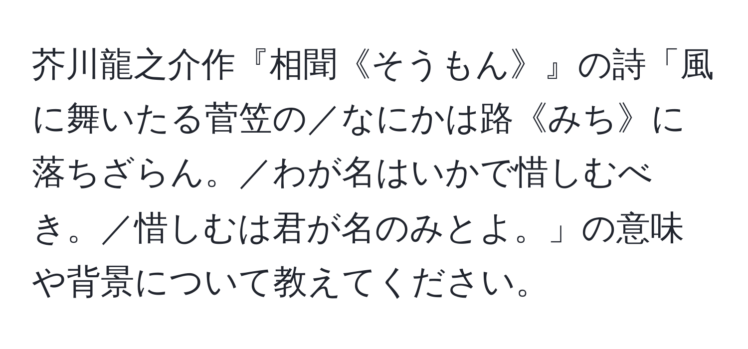 芥川龍之介作『相聞《そうもん》』の詩「風に舞いたる菅笠の／なにかは路《みち》に落ちざらん。／わが名はいかで惜しむべき。／惜しむは君が名のみとよ。」の意味や背景について教えてください。