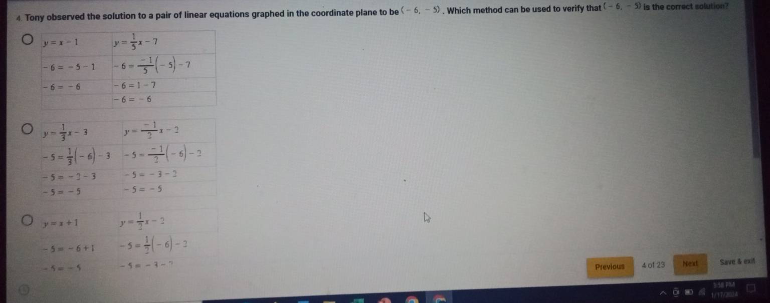 Tony observed the solution to a pair of linear equations graphed in the coordinate plane to be (-6,-5). Which method can be used to verify that (-6,-5) is the correct solution?
y=x+1 y= 1/2 x-2
-5=-6+1 -5= 1/2 (-6)-2
-5=-5 -5=-3-7 Previous 4 of 23 Next Save & exit