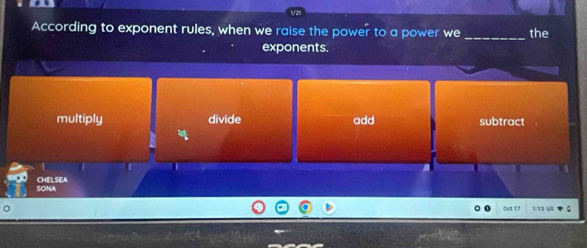 1/21
According to exponent rules, when we raise the power to a power we _the
exponents.
multiply divide add subtract
CHELSEA
sonA
Oct 17 1:13 US