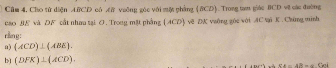 Cho tứ diện ABCD có AB vuông góc với mặt phẳng (BCD). Trong tam giác BCD vẽ các đường 
cao BE và DF cắt nhau tại O. Trong mặt phẳng (ACD) vẽ DK vuông góc với AC tại K. Chứng minh 
rằng: 
a) (ACD)⊥ (ABE). 
b) (DFK)⊥ (ACD).
SA=AB=a. Goi