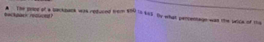 A . The price of a backpack was reduced from $50 to $45. By what percentage was the price of the 
backpack reduced?