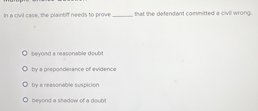 In a civil case, the plaintiff needs to prove _that the defendant committed a civil wrong.
beyond a reasonable doubt
by a preponderance of evidence
by a reasonable suspicion
beyond a shadow of a doubt