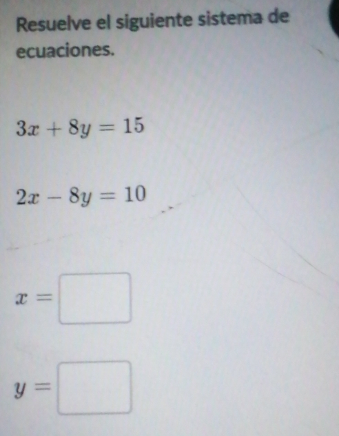 Resuelve el siguiente sistema de
ecuaciones.
3x+8y=15
2x-8y=10
x=□
y=□