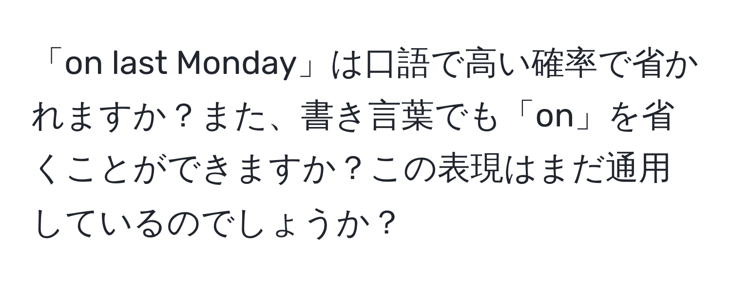 「on last Monday」は口語で高い確率で省かれますか？また、書き言葉でも「on」を省くことができますか？この表現はまだ通用しているのでしょうか？