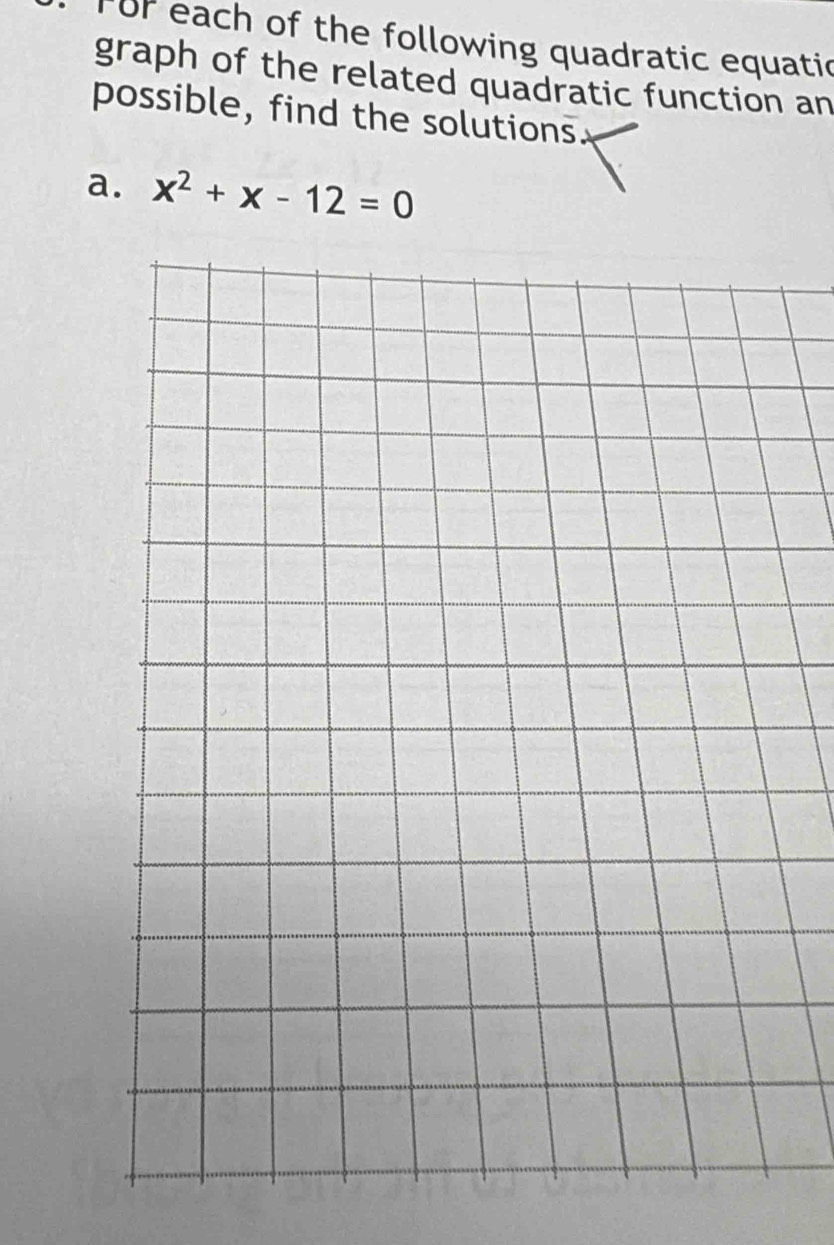 for each of the following quadratic equatic 
graph of the related quadratic function an 
possible, find the solutions. 
a. x^2+x-12=0