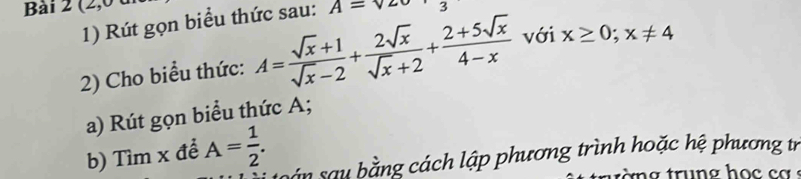 (2,0 
1) Rút gọn biểu thức sau: A=vz
2) Cho biểu thức: A= (sqrt(x)+1)/sqrt(x)-2 + 2sqrt(x)/sqrt(x)+2 + (2+5sqrt(x))/4-x  với x≥ 0; x!= 4
a) Rút gọn biểu thức A; 
b) Tìm x để A= 1/2 . u b á ch lập phương trình hoặc hệ phương tr