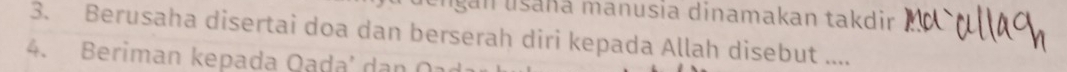 ungan usaña manusia dinamakan takdir 
3. Berusaha disertai doa dan berserah diri kepada Allah disebut .... 
4. Beriman kepada Qada' dan O