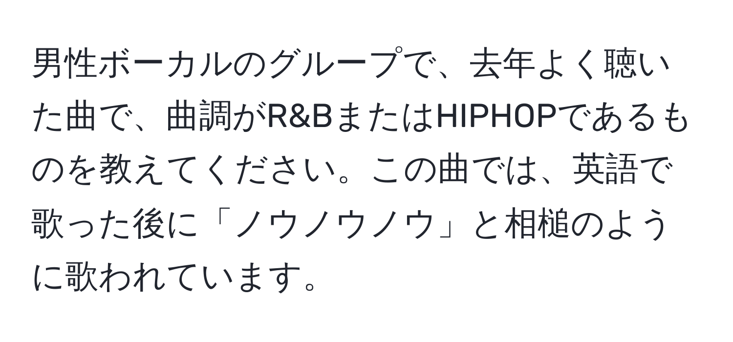 男性ボーカルのグループで、去年よく聴いた曲で、曲調がR&BまたはHIPHOPであるものを教えてください。この曲では、英語で歌った後に「ノウノウノウ」と相槌のように歌われています。