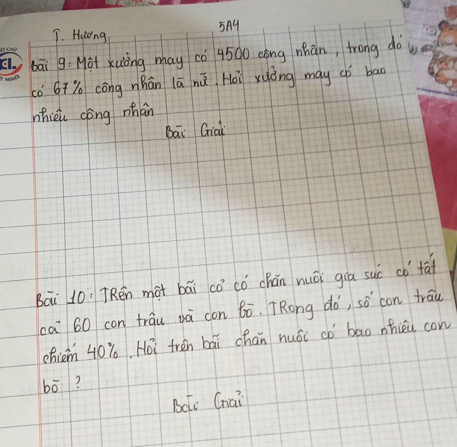 5A4 
T. Huong 
bāi g:Mot xuòng may c0 4500 còng nhān, trong do 
có 6ī% còng nhān lā nú Hoi xuǒng may có bao 
nhièi còng mhán 
bai Gia 
Bai 10: TRen màt bái có có chān nuái gia suc có tāf 
ca 60 con trau và con 6ó. TRong do, sǒ con trau 
chiem 40%, Hoi frén bái chan huái co bao nhièu cow 
bó? 
Bcc Ghai