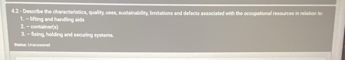 4.2 - Describe the characteristics, quality, uses, sustainability, limitations and defects associated with the occupational resources in relation to: 
1. - lifting and handling aids 
2. - container(s) 
3. - fixing, holding and securing systems. 
Status: Unanswered