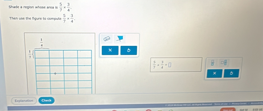 Shade a region whose area is  5/7 *  3/4 . 
Then use the figure to compute  5/7 *  3/4 .
 1/4 
 1/7 
5
 5/7 *  3/4 =□
 □ /□  
÷
%
Explanation Check