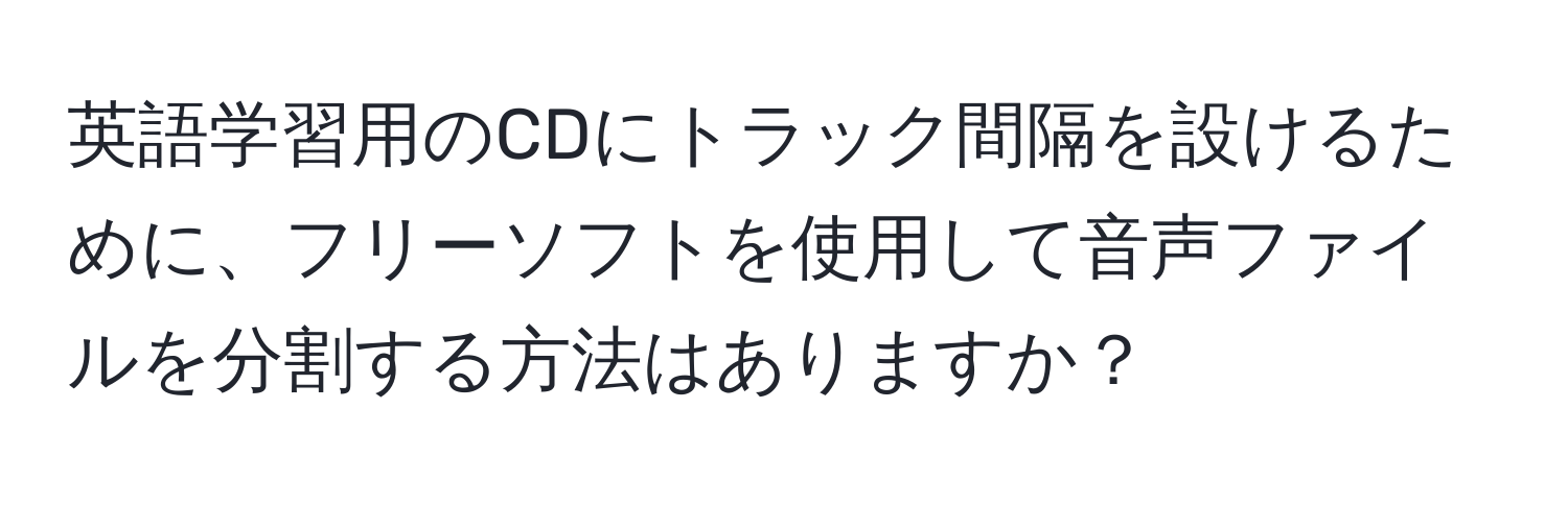 英語学習用のCDにトラック間隔を設けるために、フリーソフトを使用して音声ファイルを分割する方法はありますか？