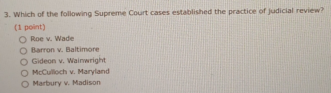 Which of the following Supreme Court cases established the practice of judicial review?
(1 point)
Roe v. Wade
Barron v. Baltimore
Gideon v. Wainwright
McCulloch v. Maryland
Marbury v. Madison