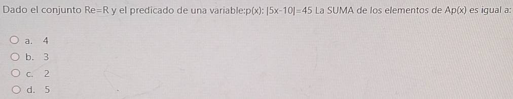 Dado el conjunto Re=R y el predicado de una variable: p(x):|5x-10|=45 La SUMA de los elementos de Ap(x) es igual a:
a. 4
b. 3
c. 2
d. 5