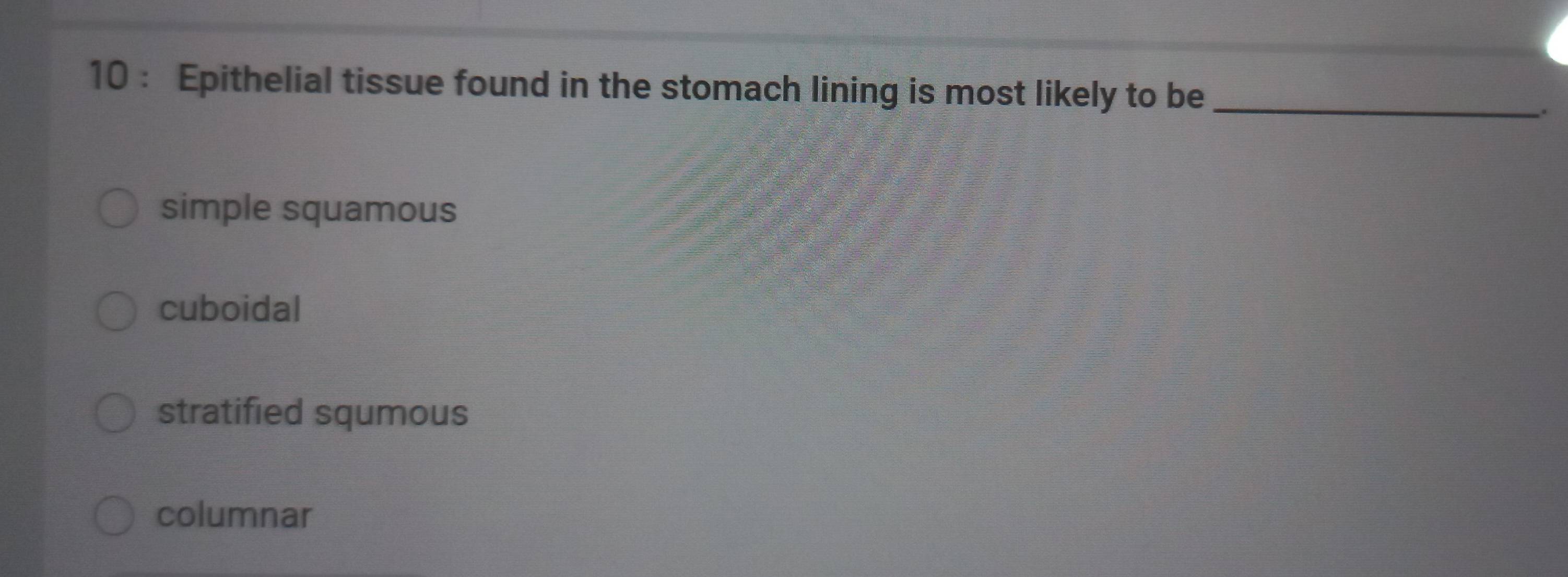 Epithelial tissue found in the stomach lining is most likely to be_
.
simple squamous
cuboidal
stratified squmous
columnar