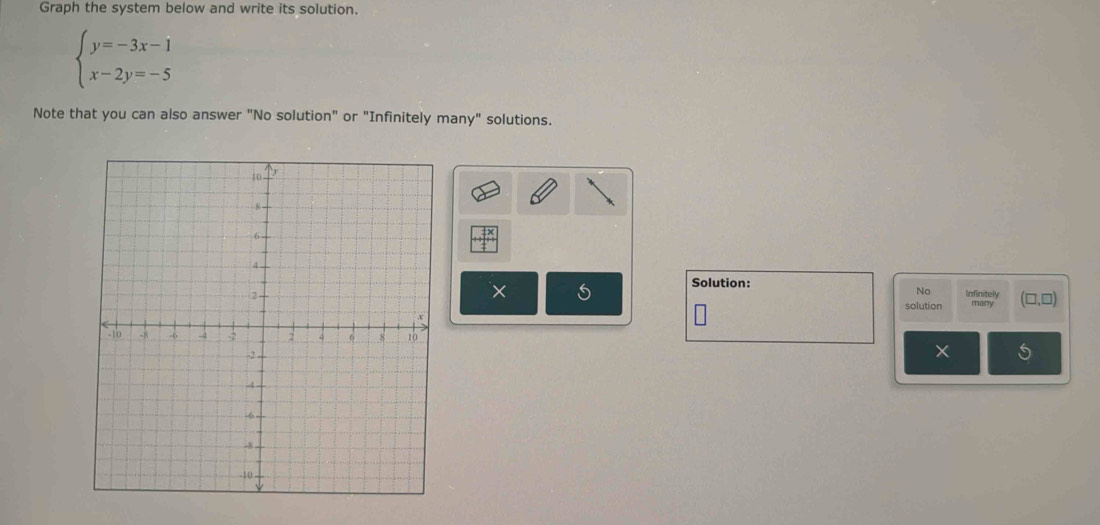 Graph the system below and write its solution.
beginarrayl y=-3x-1 x-2y=-5endarray.
Note that you can also answer "No solution" or "Infinitely many" solutions.
frac beginarrayr + 17 hline endarray
Solution: Infinitely (□ ,□ )
×
No
solution many
S