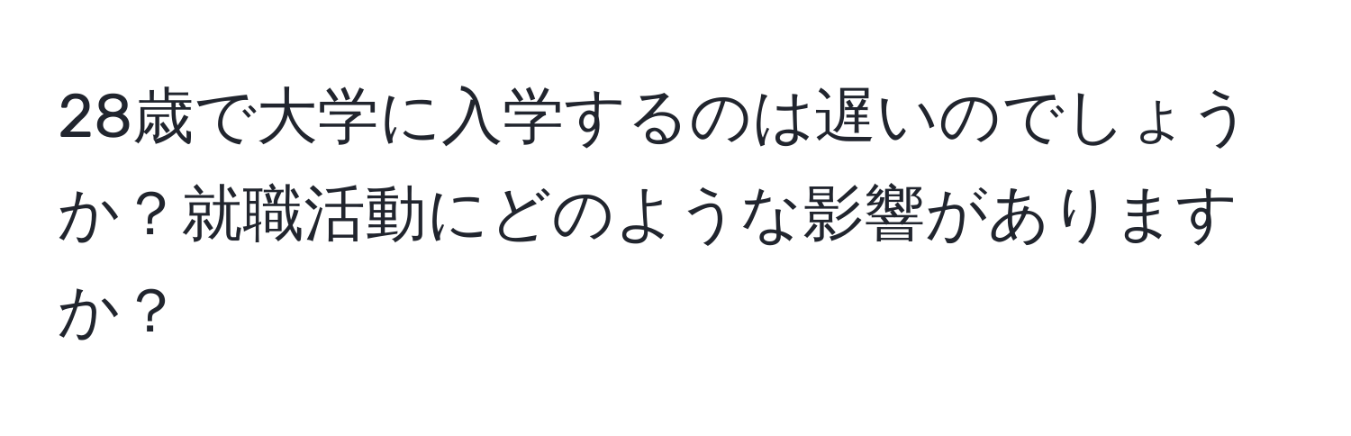 28歳で大学に入学するのは遅いのでしょうか？就職活動にどのような影響がありますか？