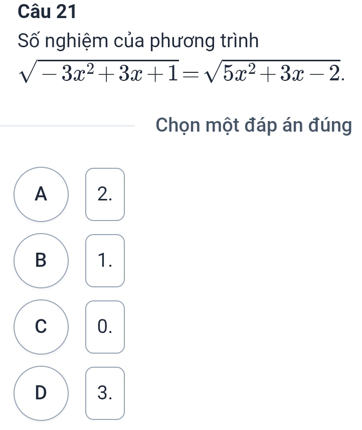 Số nghiệm của phương trình
sqrt(-3x^2+3x+1)=sqrt(5x^2+3x-2). 
Chọn một đáp án đúng
A 2.
B 1.
C 0.
D 3.