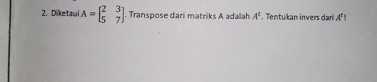 Diketaui A=beginbmatrix 2&3 5&7endbmatrix. Transpose dari matriks A adalah A^t. Tentukan invers dari A^t