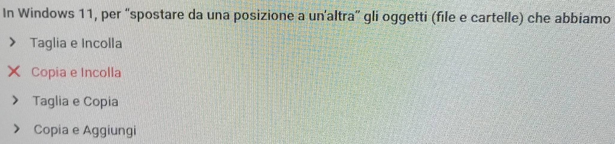 In Windows 11, per “spostare da una posizione a un'altra” gli oggetti (file e cartelle) che abbiamo
Taglia e Incolla
Copia e Incolla
Taglia e Copia
Copia e Aggiungi