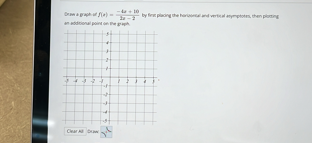 Draw a graph of f(x)= (-4x+10)/2x-2  by first placing the horizontal and vertical asymptotes, then plotting 
an additional point on the graph. 
Clear All Draw: