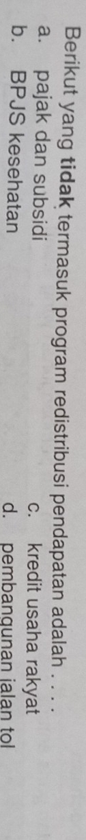 Berikut yang tidak termasuk program redistribusi pendapatan adalah . . . .
a. pajak dan subsidi c. kredit usaha rakyat
b. BPJS kesehatan d. pembangunan jalan tol