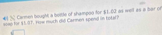 Carmen bought a bottle of shampoo for $1.02 as well as a bar of 
soap for $1.07. How much did Carmen spend in total?