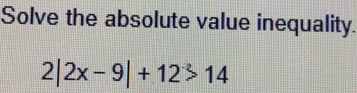 Solve the absolute value inequality.
2|2x-9|+12>14