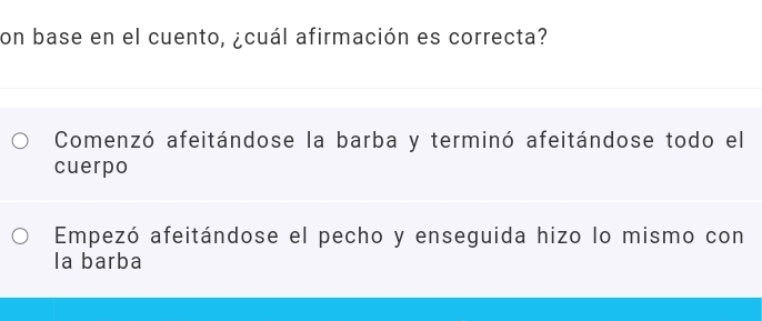 on base en el cuento, ¿cuál afirmación es correcta?
Comenzó afeitándose la barba y terminó afeitándose todo el
cuerpo
Empezó afeitándose el pecho y enseguida hizo lo mismo con
la barba