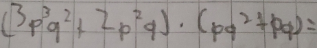 (3p^3q^2+2p^2q)· (pq^2+pq)=