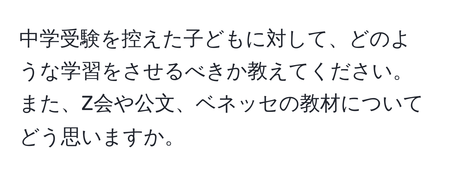 中学受験を控えた子どもに対して、どのような学習をさせるべきか教えてください。また、Z会や公文、ベネッセの教材についてどう思いますか。