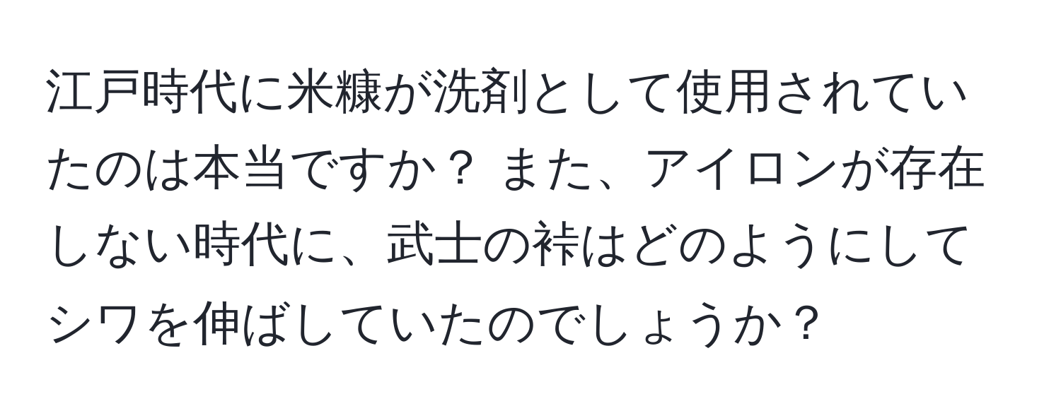 江戸時代に米糠が洗剤として使用されていたのは本当ですか？ また、アイロンが存在しない時代に、武士の裃はどのようにしてシワを伸ばしていたのでしょうか？