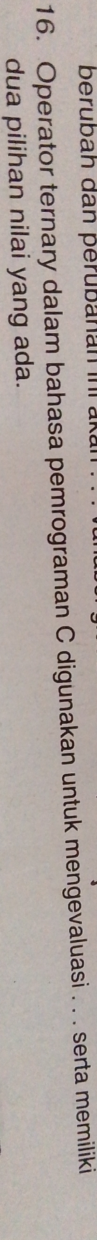 beruban dan perubanan in a 
16. Operator ternary dalam bahasa pemrograman C digunakan untuk mengevaluasi . . . serta memiliki 
dua pilihan nilai yang ada.