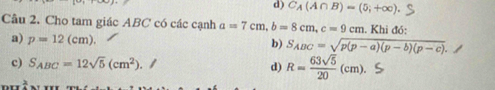 d) C_A(A∩ B)=(5;+∈fty ). 
Câu 2. Cho tam giác ABC có các cạnh a=7cm, b=8cm, c=9cm. Khi đó:
a) p=12(cm).
b) S_ABC=sqrt(p(p-a)(p-b)(p-c)).
c) S_ABC=12sqrt(5)(cm^2). d) R= 63sqrt(5)/20 (cm).