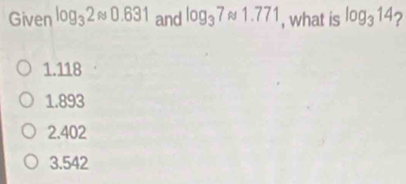 Given log _32approx 0.631 and log _37approx 1.771 , what is log _314 ?
1.118
1.893
2.402
3.542