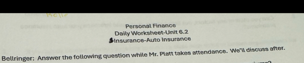 Personal Finance 
Daily Worksheet-Unit 6.2 
Insurance-Auto Insurance 
Bellringer: Answer the following question while Mr. Platt takes attendance. We’ll discuss after.