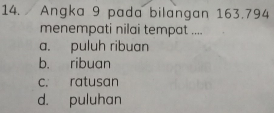 Angka 9 pada bilangan 163.794
menempati nilai tempat ....
a. puluh ribuan
b. ribuan
c. ratusan
d. puluhan