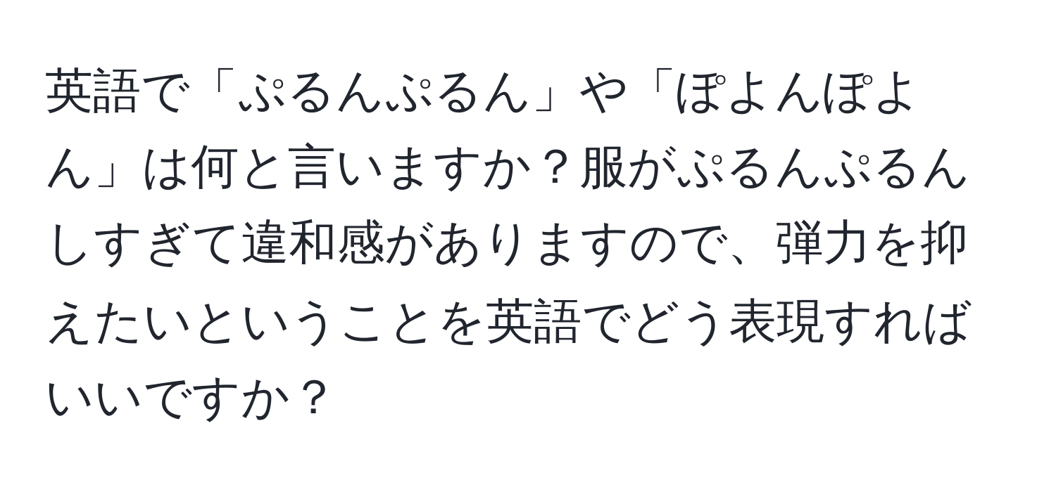 英語で「ぷるんぷるん」や「ぽよんぽよん」は何と言いますか？服がぷるんぷるんしすぎて違和感がありますので、弾力を抑えたいということを英語でどう表現すればいいですか？