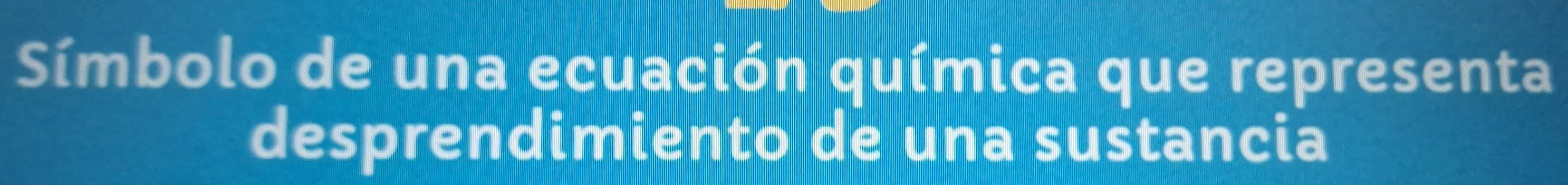 Símbolo de una ecuación química que representa 
desprendimiento de una sustancia