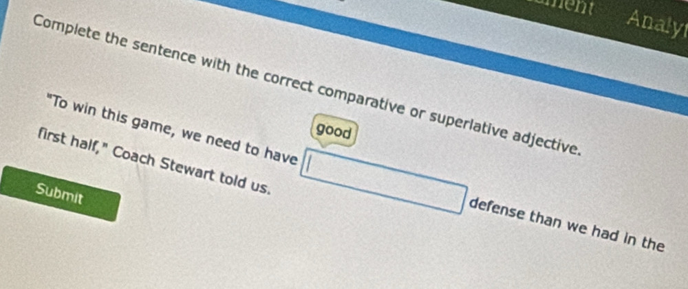 ment 
Analy 
Complete the sentence with the correct comparative or superlative adjective 
good 
first half," Coach Stewart told us 
"To win this game, we need to have 228 x= □ /□   defense than we had in the
-2
Submit