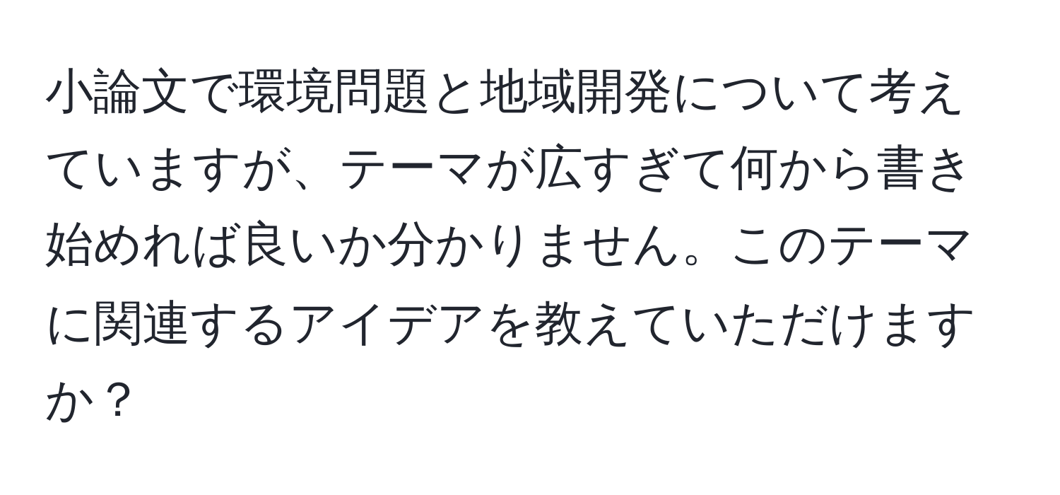 小論文で環境問題と地域開発について考えていますが、テーマが広すぎて何から書き始めれば良いか分かりません。このテーマに関連するアイデアを教えていただけますか？