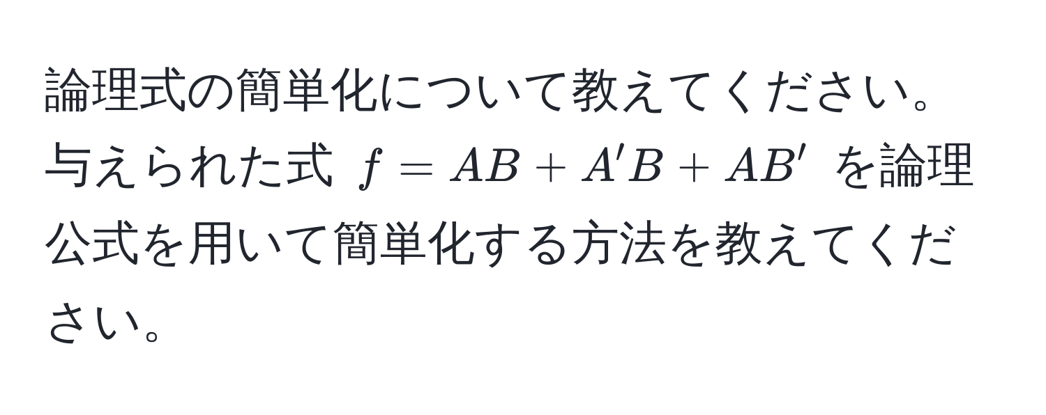 論理式の簡単化について教えてください。与えられた式 $f = AB + A'B + A B'$ を論理公式を用いて簡単化する方法を教えてください。