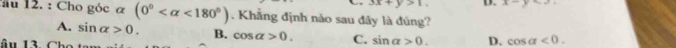 3x+y>1. D. x-y<3</tex> 
au 12. : Cho góc α (0° <180°). Khẳng định nào sau đây là đúng?
A. sin alpha >0. B. cos alpha >0. C.
âu 13. Chc sin alpha >0. D. cos alpha <0</tex>.