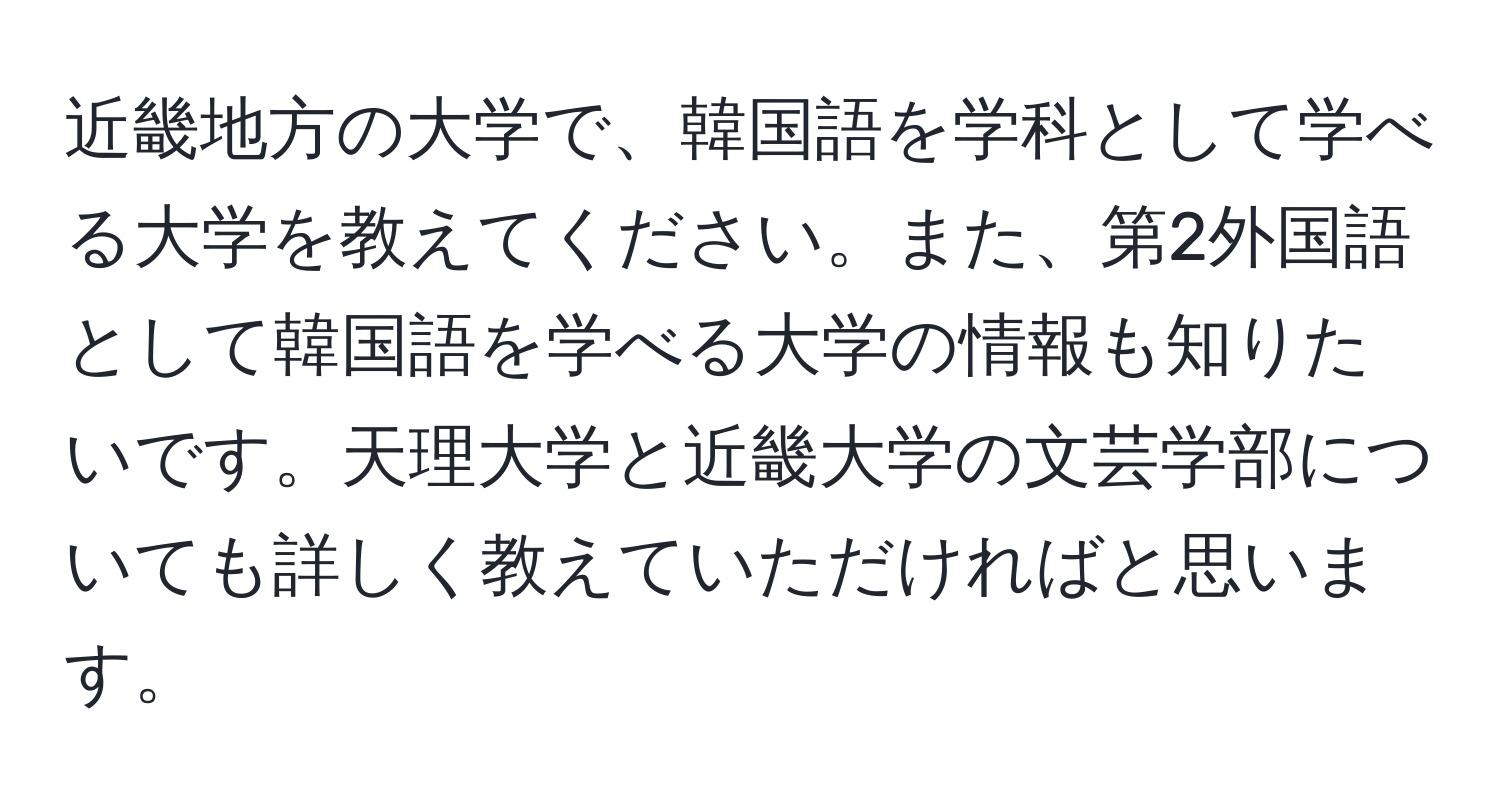 近畿地方の大学で、韓国語を学科として学べる大学を教えてください。また、第2外国語として韓国語を学べる大学の情報も知りたいです。天理大学と近畿大学の文芸学部についても詳しく教えていただければと思います。